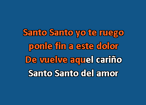 Santo Santo yo te ruego
ponle fin a este dolor
De vuelve aquel carifio
Santo Santo del amor

g