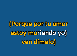 (Porque por tu amor

estoy muriendo yo)
ven dimelo)