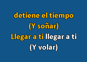 detiene el tiempo
(Y sorNIar)

Llegar a ti llegar a ti
(Y volar)