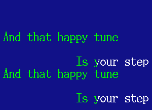 And that happy tune

Is your step
And that happy tune

Is your step