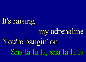 It's raising

my adrenaline
You're bangin' 0n
Sha la la la, sha. la. la la