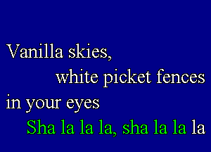 Vanilla skies,

white picket fences
in your eyes
Sha la la la, sha la la la