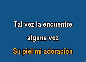 Tal vez la encuentre

alguna vez

Su piel mi adoracic'm