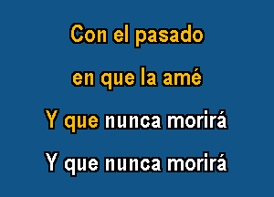 Con el pasado
en que la amt'e

Y que nunca morira

Y que nunca morira