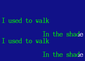 I used to walk

In the shade
I used to walk

In the shade