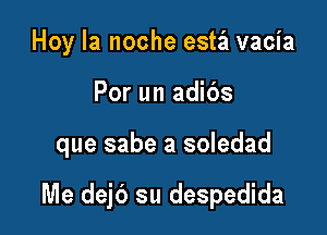 Hoy la noche esta vacia

Por un adids

que sabe a soledad

Me dejb su despedida