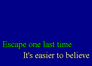 Escape one last time
It's easier to believe