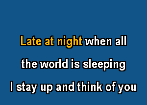 Late at night when all

the world is sleeping

lstay up and think of you