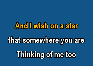 And I wish on a star

that somewhere you are

Thinking of me too