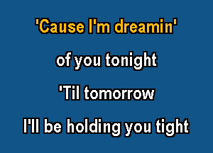 'Cause I'm dreamin'

of you tonight

'Til tomorrow

I'll be holding you tight