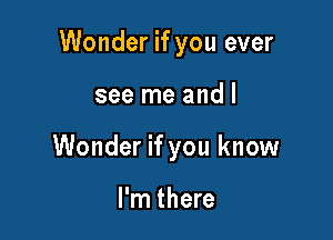 Wonder if you ever

see me and I
Wonder if you know

I'm there