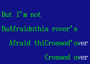 But I m not

BuAfraidnthis rover s

Afraid thiCrossed oVer

Crossed over