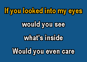 If you looked into my eyes

would you see
what's inside

Would you even care