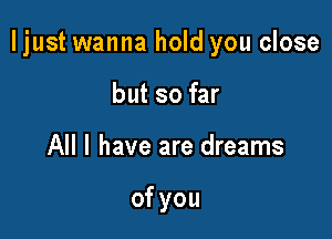 Ijust wanna hold you close

but so far
All I have are dreams

ofyou