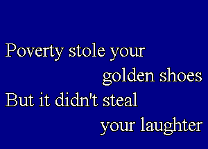 Poverty stole your

golden shoes
But it didn't steal

your laughter