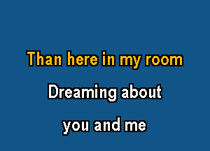 Than here in my room

Dreaming about

you and me