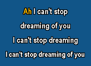 Ah I can't stop

dreaming of you

I can't stop dreaming

I can't stop dreaming of you