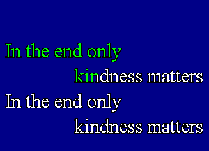 In the end only

kindness matters
In the end only
kindness matters