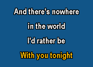 And there's nowhere

in the world

I'd rather be

With you tonight