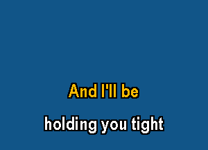 And I'll be

holding you tight