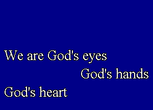 We are God's eyes

God's hands
God's heart