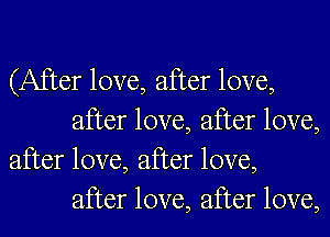 (After love, after love,
after love, after love,

after love, after love,
after love, after love,