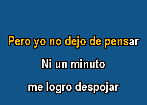 Pero yo no dejo de pensar

Ni un minuto

me Iogro despojar