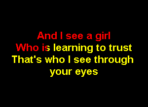 And I see a girl
Who is learning to trust

That's who I see through
your eyes