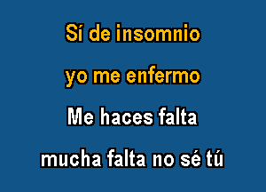 Si de insomnio

yo me enfermo

Me haces falta

mucha falta no S(a ta