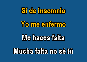 Si de insomnio
Yo me enfermo

Me haces falta

Mucha falta no S(a ta