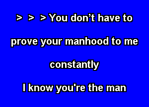 z? t) You don,t have to

prove your manhood to me

constantly

I know you're the man