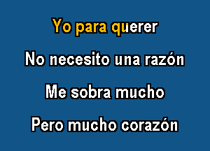 Yo para querer

No necesito una razc'm
Me sobra mucho

Pero mucho corazbn