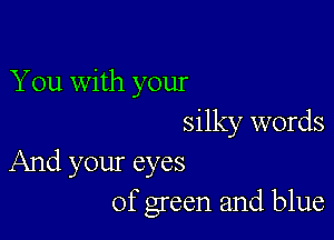 You with your

silky words
And your eyes
of green and blue