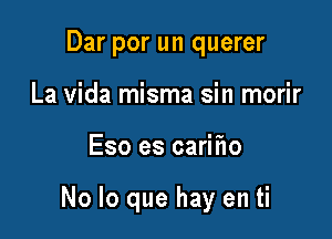 Dar por un querer
La Vida misma sin morir

Eso es carifw

No lo que hay en ti