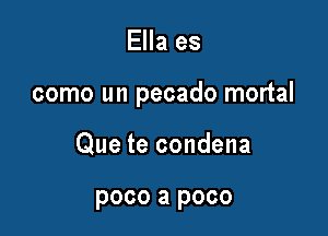 Ella es

como un pecado mortal

Que te condena

poco a poco