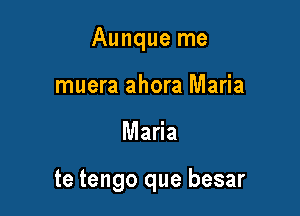 Aunque me
muera ahora Maria

Maria

te tengo que besar