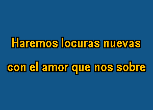 Haremos locuras nuevas

con el amor que nos sobre