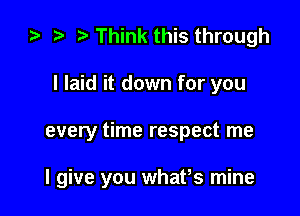 t? i) Think this through
I laid it down for you

every time respect me

I give you whafs mine