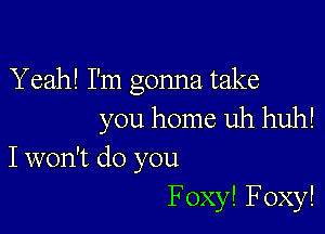 Yeah! I'm gonna take

you home uh huh!
I won't do you
FoxylFoxy!