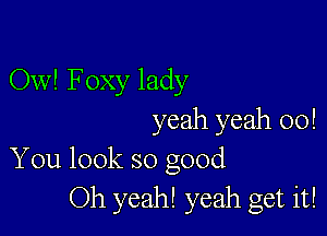 Ow! Foxy lady

yeah yeah 00!
You look so good

Oh yeah! yeah get it!