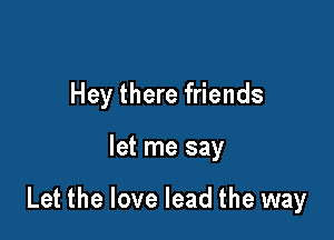 Hey there friends

let me say

Let the love lead the way