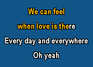 We can feel

when love is there

Every day and everywhere
Oh yeah