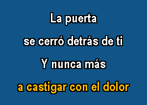 La puerta
se cerrb detras de ti

Y nunca mas

a castigar con el dolor