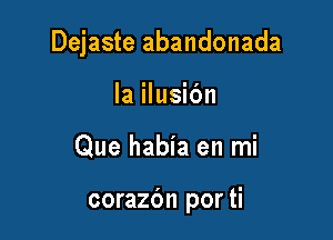 Dejaste abandonada

la ilusibn
Que habia en mi

corazbn por ti