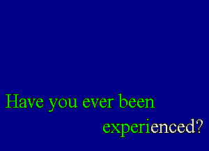 Have you ever been
experienced?