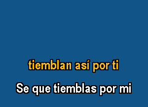 tiemblan asi por ti

Se que tiemblas por mi