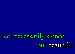 Not necessarily stoned,
but beautiful