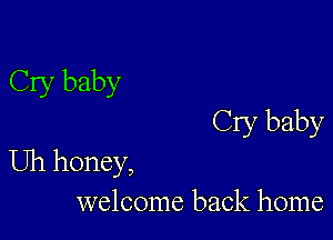 Cry baby

Cry baby
Uh honey,
welcome back home
