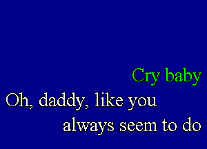 Cry baby
Oh, daddy, like you
always seem to do