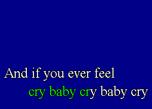 And if you ever feel
cry baby cry baby cry